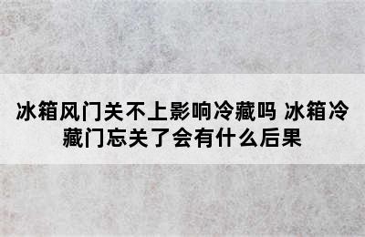 冰箱风门关不上影响冷藏吗 冰箱冷藏门忘关了会有什么后果